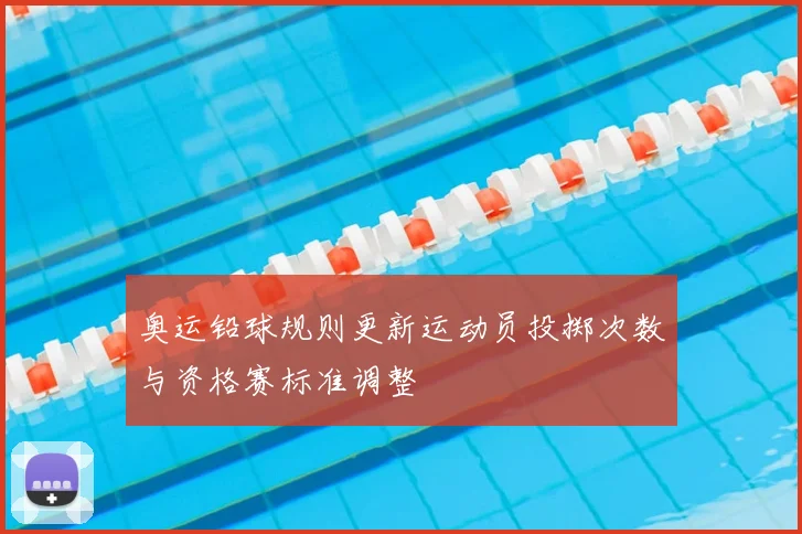 奥运铅球规则更新运动员投掷次数与资格赛标准调整