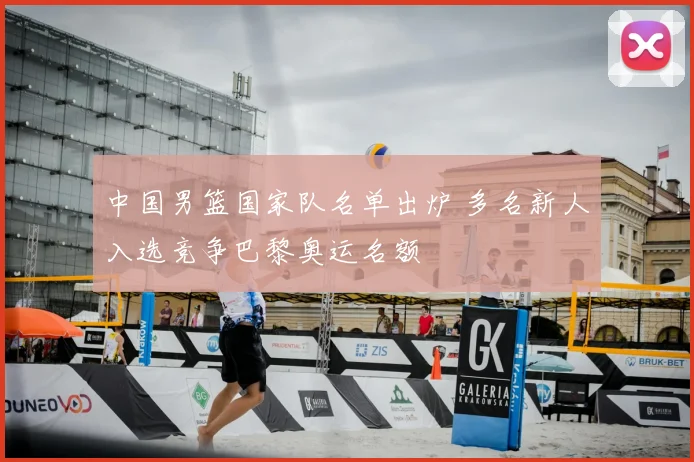 中国男篮国家队名单出炉 多名新人入选竞争巴黎奥运名额