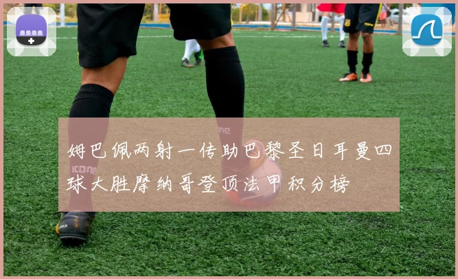 姆巴佩两射一传助巴黎圣日耳曼四球大胜摩纳哥登顶法甲积分榜