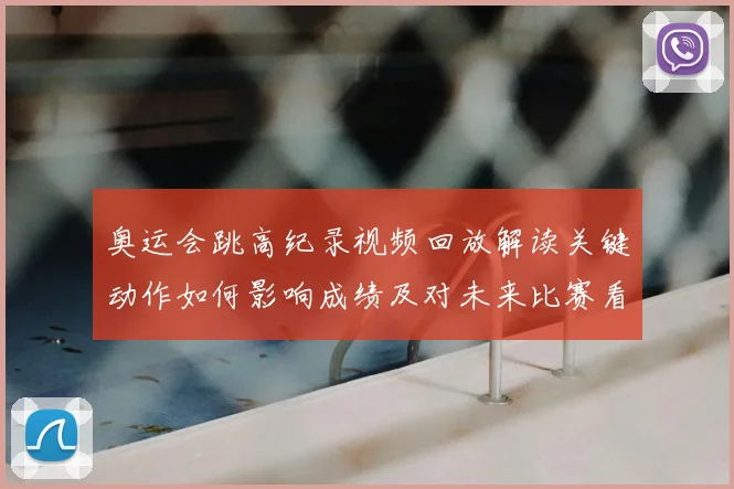 奥运会跳高纪录视频回放解读关键动作如何影响成绩及对未来比赛看点