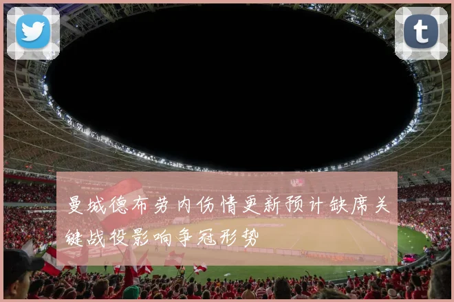 曼城德布劳内伤情更新预计缺席关键战役影响争冠形势