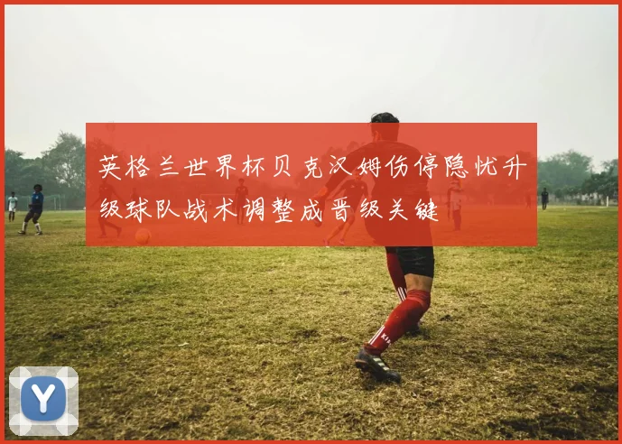 英格兰世界杯贝克汉姆伤停隐忧升级球队战术调整成晋级关键